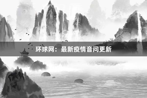 环球网：最新疫情音问更新